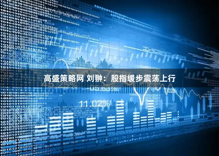 高盛策略网 刘翀：股指缓步震荡上行