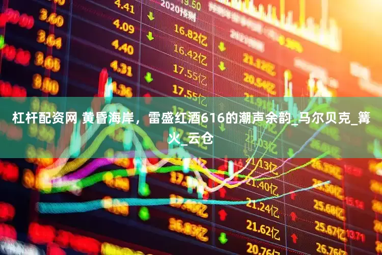杠杆配资网 黄昏海岸，雷盛红酒616的潮声余韵_马尔贝克_篝火_云仓