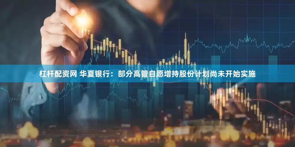 杠杆配资网 华夏银行：部分高管自愿增持股份计划尚未开始实施