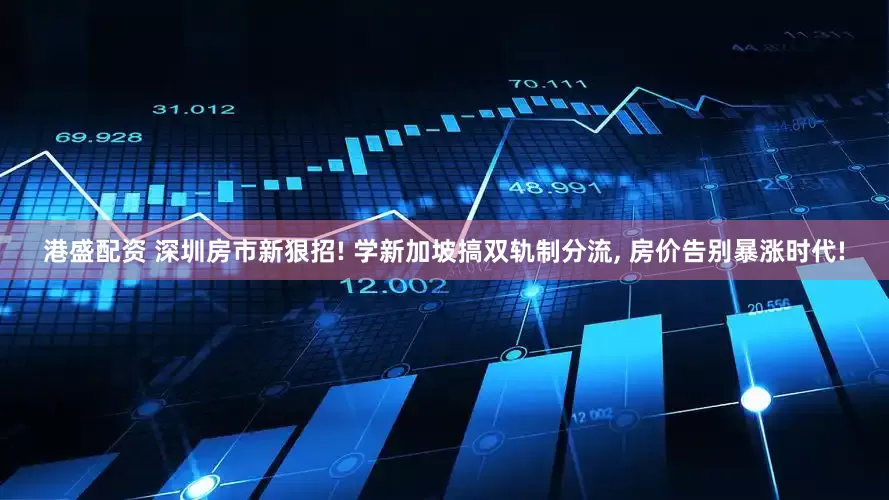 港盛配资 深圳房市新狠招! 学新加坡搞双轨制分流, 房价告别暴涨时代!