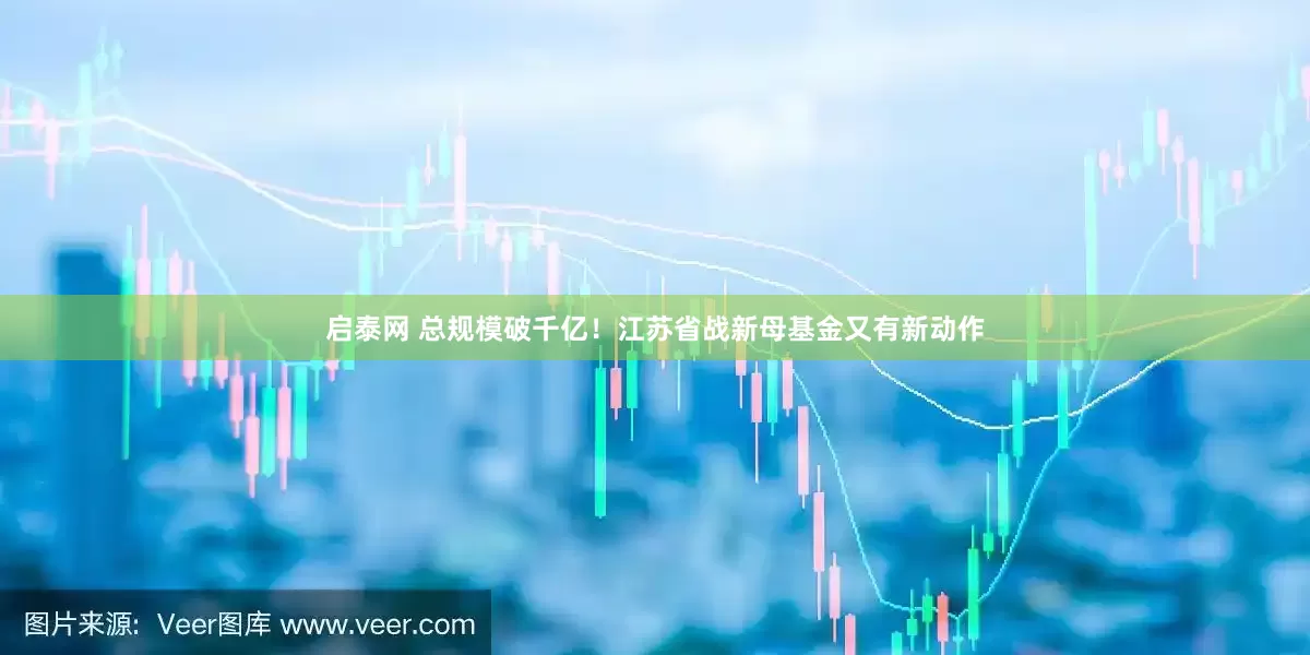 启泰网 总规模破千亿！江苏省战新母基金又有新动作