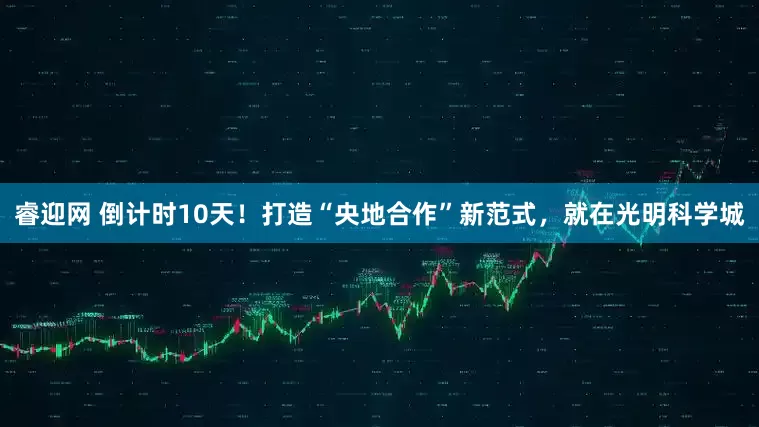睿迎网 倒计时10天！打造“央地合作”新范式，就在光明科学城