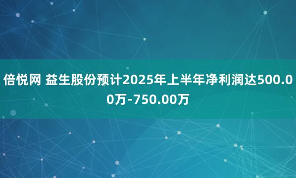倍悦网 益生股份预计2025年上半年净利润达500.00万-750.00万