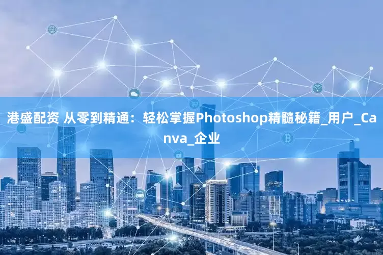 港盛配资 从零到精通：轻松掌握Photoshop精髓秘籍_用户_Canva_企业