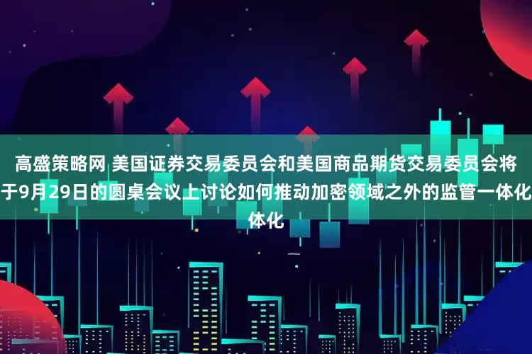 高盛策略网 美国证券交易委员会和美国商品期货交易委员会将于9月29日的圆桌会议上讨论如何推动加密领域之外的监管一体化
