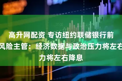 高升网配资 专访纽约联储银行前信贷风险主管：经济数据与政治压力将左右降息