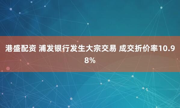 港盛配资 浦发银行发生大宗交易 成交折价率10.98%