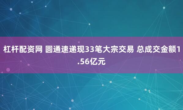 杠杆配资网 圆通速递现33笔大宗交易 总成交金额1.56亿元