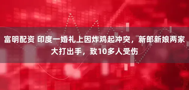 富明配资 印度一婚礼上因炸鸡起冲突，新郎新娘两家大打出手，致10多人受伤