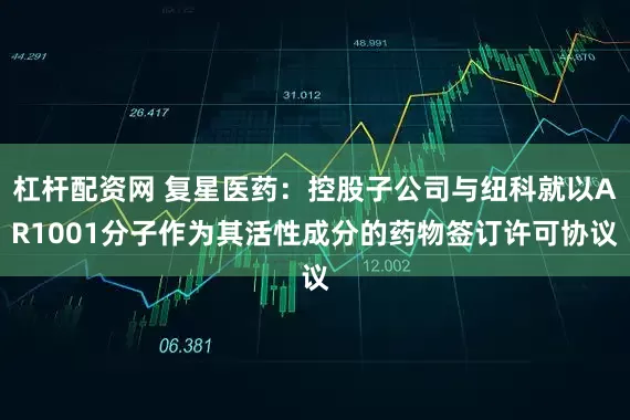 杠杆配资网 复星医药：控股子公司与纽科就以AR1001分子作为其活性成分的药物签订许可协议