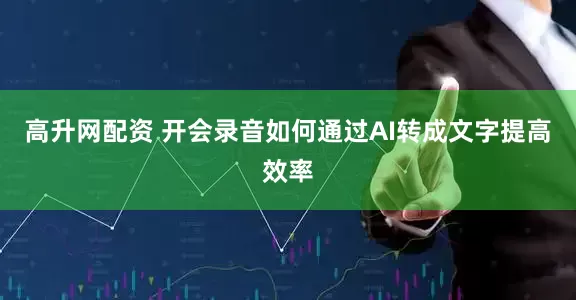 高升网配资 开会录音如何通过AI转成文字提高效率