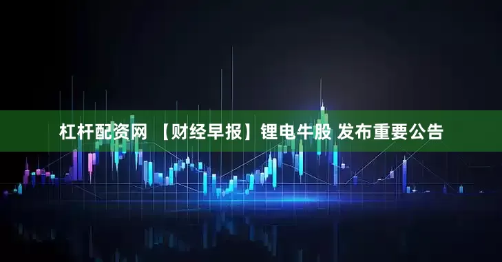 杠杆配资网 【财经早报】锂电牛股 发布重要公告