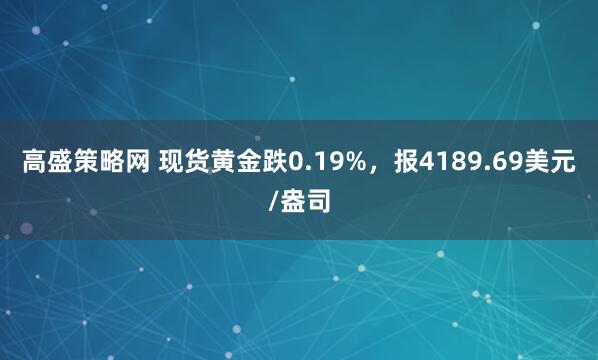 高盛策略网 现货黄金跌0.19%，报4189.69美元/盎司