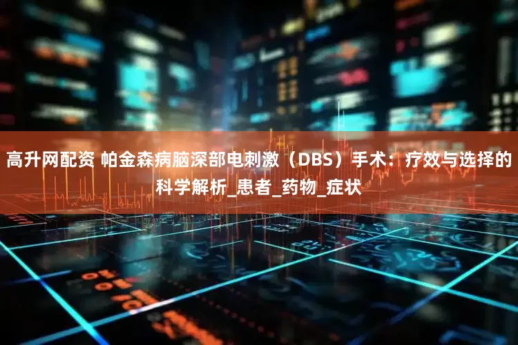 高升网配资 帕金森病脑深部电刺激（DBS）手术：疗效与选择的科学解析_患者_药物_症状
