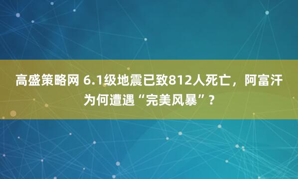 高盛策略网 6.1级地震已致812人死亡，阿富汗为何遭遇“完美风暴”？
